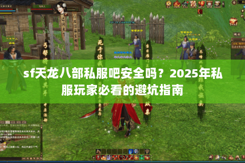 sf天龙八部私服吧安全吗?2025年私服玩家必看的避坑指南 sf天龙八部私服吧安全吗?2025年私服玩家必看的避坑指南