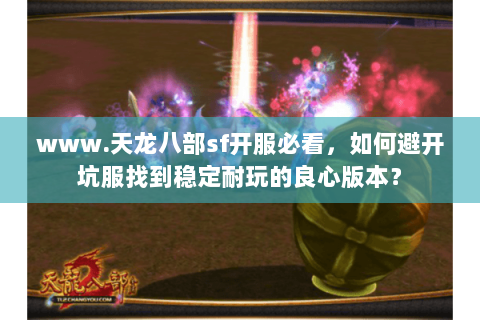 www.天龙八部sf开服必看,如何避开坑服找到稳定耐玩的良心版本? www.天龙八部sf开服必看,如何避开坑服找到稳定耐玩的良心版本?