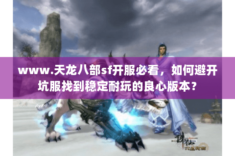 www.天龙八部sf开服必看,如何避开坑服找到稳定耐玩的良心版本? www.天龙八部sf开服必看,如何避开坑服找到稳定耐玩的良心版本?