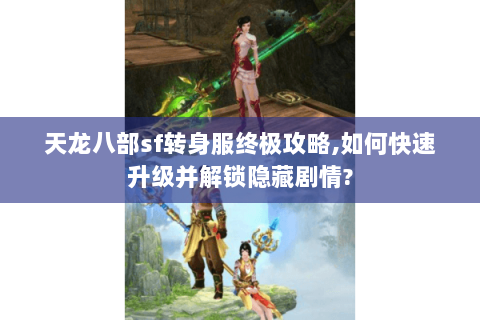 天龙八部sf转身服终极攻略,如何快速升级并解锁隐藏剧情?