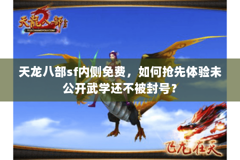 天龙八部sf内侧免费,如何抢先体验未公开武学还不被封号? 天龙八部sf内侧免费,如何抢先体验未公开武学还不被封号?