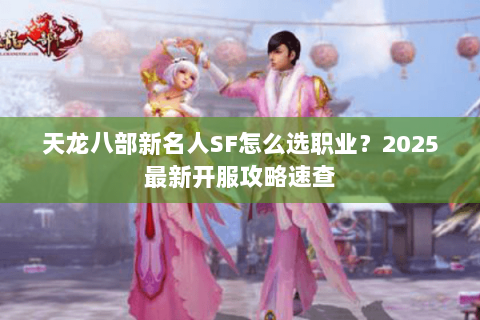 天龙八部新名人SF怎么选职业?2025最新开服攻略速查 天龙八部新名人SF怎么选职业?2025最新开服攻略速查