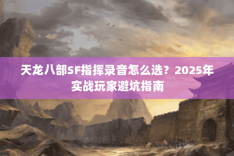 天龙八部SF指挥录音怎么选?2025年实战玩家避坑指南 天龙八部SF指挥录音怎么选?2025年实战玩家避坑指南