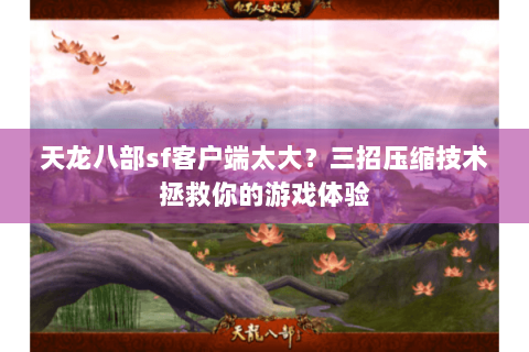 天龙八部sf客户端太大？三招压缩技术拯救你的游戏体验