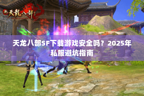 天龙八部SF下载游戏安全吗？2025年私服避坑指南