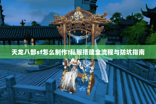 天龙八部sf怎么制作?私服搭建全流程与防坑指南 天龙八部sf怎么制作?私服搭建全流程与防坑指南