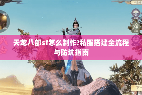天龙八部sf怎么制作?私服搭建全流程与防坑指南 天龙八部sf怎么制作?私服搭建全流程与防坑指南