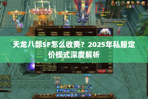 天龙八部SF怎么收费？2025年私服定价模式深度解析