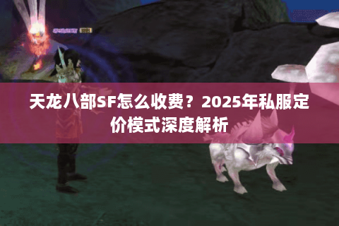 天龙八部SF怎么收费?2025年私服定价模式深度解析 天龙八部SF怎么收费?2025年私服定价模式深度解析