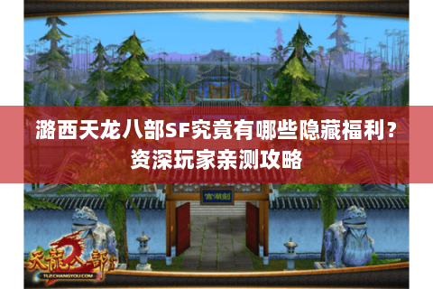 潞西天龙八部SF究竟有哪些隐藏福利?资深玩家亲测攻略 潞西天龙八部SF究竟有哪些隐藏福利?资深玩家亲测攻略