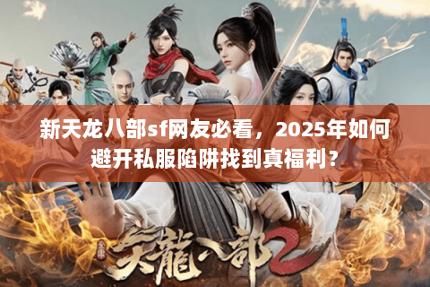 新天龙八部sf网友必看，2025年如何避开私服陷阱找到真福利？