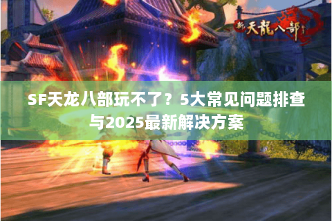 SF天龙八部玩不了?5大常见问题排查与2025最新解决方案 SF天龙八部玩不了?5大常见问题排查与2025最新解决方案