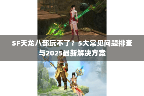 SF天龙八部玩不了?5大常见问题排查与2025最新解决方案 SF天龙八部玩不了?5大常见问题排查与2025最新解决方案