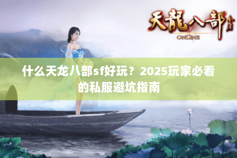 什么天龙八部sf好玩？2025玩家必看的私服避坑指南