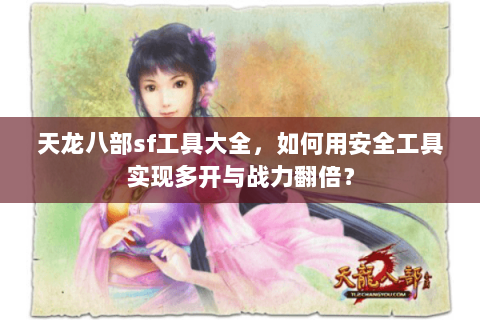 天龙八部sf工具大全,如何用安全工具实现多开与战力翻倍? 天龙八部sf工具大全,如何用安全工具实现多开与战力翻倍?