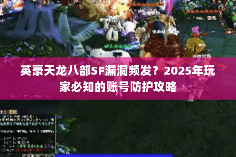 英豪天龙八部SF漏洞频发？2025年玩家必知的账号防护攻略