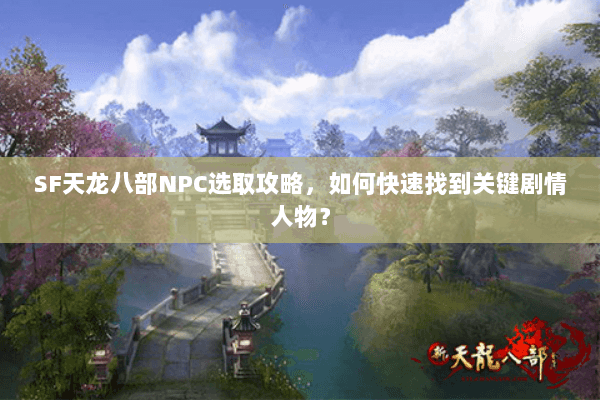 SF天龙八部NPC选取攻略,如何快速找到关键剧情人物? SF天龙八部NPC选取攻略,如何快速找到关键剧情人物?