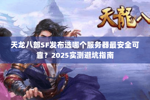天龙八部SF发布选哪个服务器最安全可靠?2025实测避坑指南 天龙八部SF发布选哪个服务器最安全可靠?2025实测避坑指南