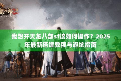 我想开天龙八部sf该如何操作?2025年最新搭建教程与避坑指南 我想开天龙八部sf该如何操作?2025年最新搭建教程与避坑指南