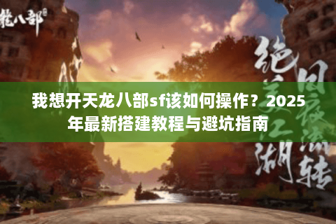 我想开天龙八部sf该如何操作?2025年最新搭建教程与避坑指南 我想开天龙八部sf该如何操作?2025年最新搭建教程与避坑指南