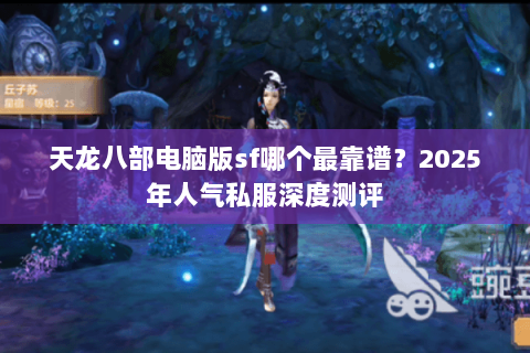 天龙八部电脑版sf哪个最靠谱?2025年人气私服深度测评 天龙八部电脑版sf哪个最靠谱?2025年人气私服深度测评