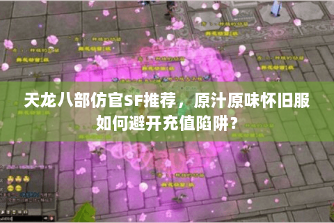 天龙八部仿官SF推荐,原汁原味怀旧服如何避开充值陷阱? 天龙八部仿官SF推荐,原汁原味怀旧服如何避开充值陷阱?