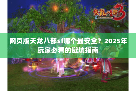 网页版天龙八部sf哪个最安全?2025年玩家必看的避坑指南 网页版天龙八部sf哪个最安全?2025年玩家必看的避坑指南