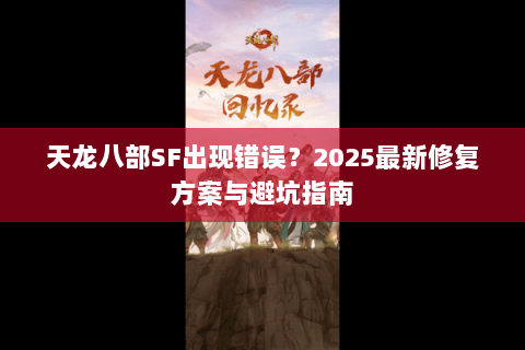 天龙八部SF出现错误？2025最新修复方案与避坑指南