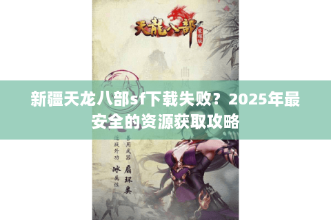 新疆天龙八部sf下载失败?2025年最安全的资源获取攻略 新疆天龙八部sf下载失败?2025年最安全的资源获取攻略