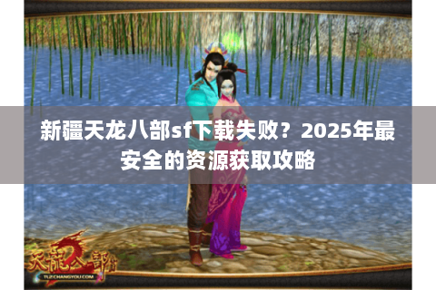新疆天龙八部sf下载失败?2025年最安全的资源获取攻略 新疆天龙八部sf下载失败?2025年最安全的资源获取攻略
