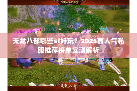 天龙八部哪些sf好玩？2025高人气私服推荐榜单实测解析