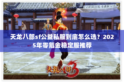天龙八部sf公益私服到底怎么选?2025年零氪金稳定服推荐 天龙八部sf公益私服到底怎么选?2025年零氪金稳定服推荐