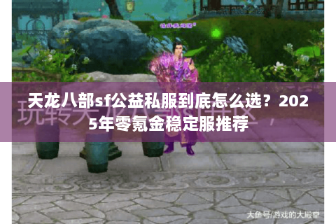 天龙八部sf公益私服到底怎么选?2025年零氪金稳定服推荐 天龙八部sf公益私服到底怎么选?2025年零氪金稳定服推荐