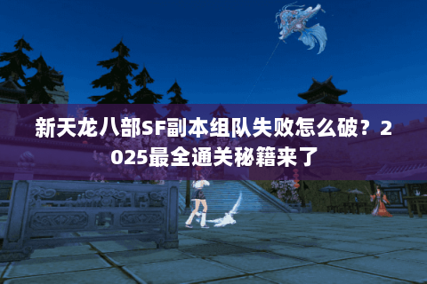新天龙八部SF副本组队失败怎么破？2025最全通关秘籍来了