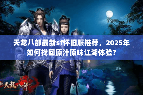 天龙八部最新sf怀旧服推荐，2025年如何找回原汁原味江湖体验？