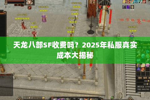 天龙八部SF收费吗?2025年私服真实成本大揭秘 天龙八部SF收费吗?2025年私服真实成本大揭秘