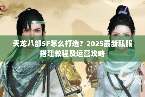 天龙八部SF怎么打造?2025最新私服搭建教程及运营攻略 天龙八部SF怎么打造?2025最新私服搭建教程及运营攻略