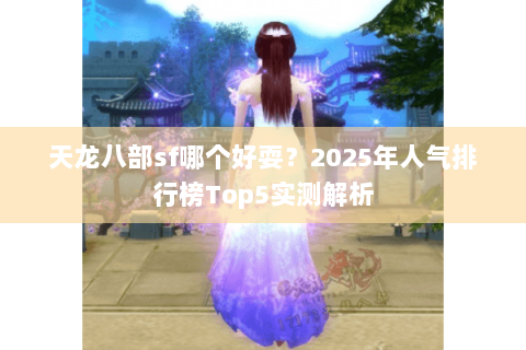 天龙八部sf哪个好耍？2025年人气排行榜Top5实测解析