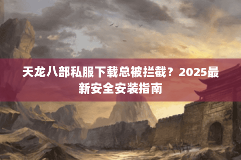 天龙八部私服下载总被拦截？2025最新安全安装指南
