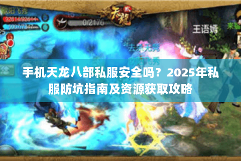 手机天龙八部私服安全吗?2025年私服防坑指南及资源获取攻略 手机天龙八部私服安全吗?2025年私服防坑指南及资源获取攻略