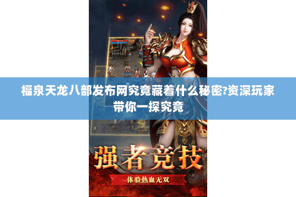 福泉天龙八部发布网究竟藏着什么秘密?资深玩家带你一探究竟 福泉天龙八部发布网究竟藏着什么秘密?资深玩家带你一探究竟
