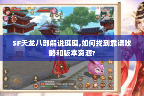 SF天龙八部解说琪琪,如何找到靠谱攻略和版本资源? SF天龙八部解说琪琪,如何找到靠谱攻略和版本资源?