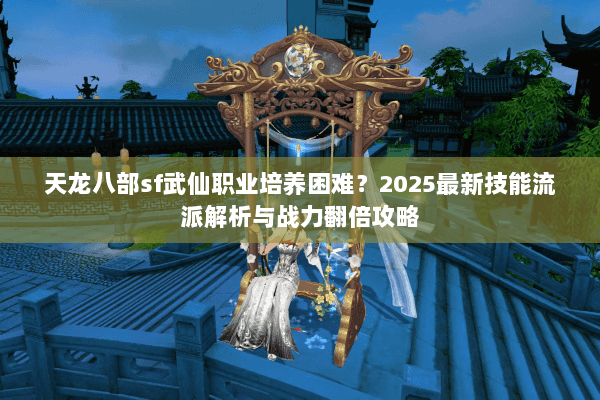 天龙八部sf武仙职业培养困难？2025最新技能流派解析与战力翻倍攻略