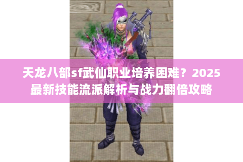 天龙八部sf武仙职业培养困难？2025最新技能流派解析与战力翻倍攻略