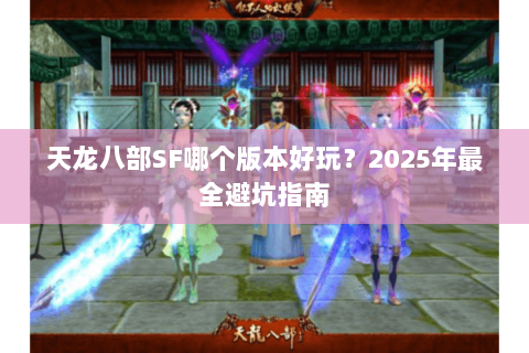天龙八部SF哪个版本好玩?2025年最全避坑指南 天龙八部SF哪个版本好玩?2025年最全避坑指南