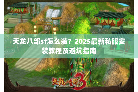 天龙八部sf怎么装?2025最新私服安装教程及避坑指南 天龙八部sf怎么装?2025最新私服安装教程及避坑指南