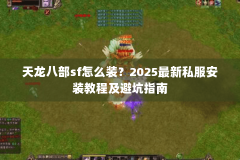 天龙八部sf怎么装?2025最新私服安装教程及避坑指南 天龙八部sf怎么装?2025最新私服安装教程及避坑指南