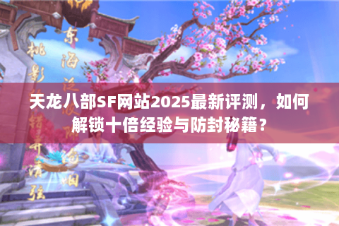 天龙八部SF网站2025最新评测，如何解锁十倍经验与防封秘籍？