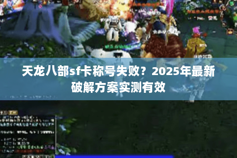 天龙八部sf卡称号失败?2025年最新破解方案实测有效 天龙八部sf卡称号失败?2025年最新破解方案实测有效