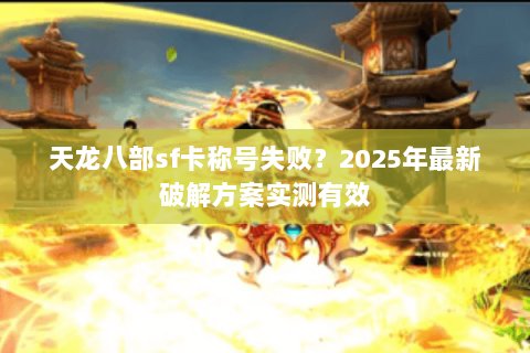 天龙八部sf卡称号失败?2025年最新破解方案实测有效 天龙八部sf卡称号失败?2025年最新破解方案实测有效